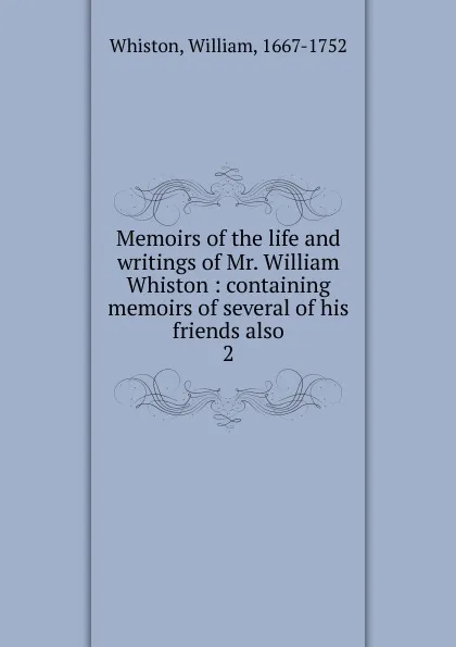 Обложка книги Memoirs of the life and writings of Mr. William Whiston : containing memoirs of several of his friends also. 2, William Whiston