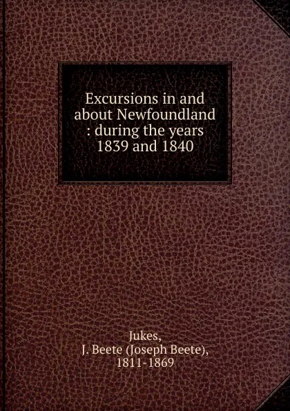 Обложка книги Excursions in and about Newfoundland : during the years 1839 and 1840, Joseph Beete Jukes