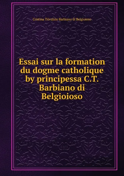 Обложка книги Essai sur la formation du dogme catholique by principessa C.T. Barbiano di Belgioioso., Cristina Trivulzio Barbiano di Belgioioso