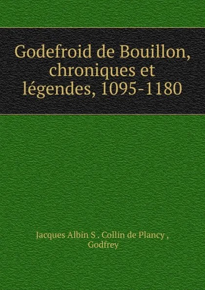 Обложка книги Godefroid de Bouillon, chroniques et legendes, 1095-1180, Jacques Albin S. Collin de Plancy