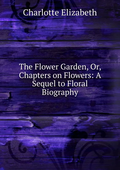 Обложка книги The Flower Garden, Or, Chapters on Flowers: A Sequel to Floral Biography, Elizabeth Charlotte