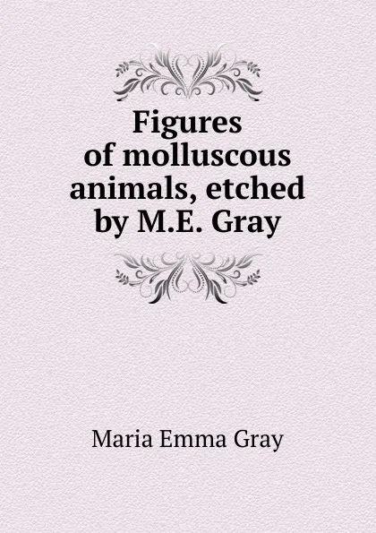 Обложка книги Figures of molluscous animals, etched by M.E. Gray, Maria Emma Gray