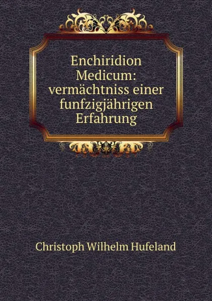 Обложка книги Enchiridion Medicum: vermachtniss einer funfzigjahrigen Erfahrung, Christoph Wilhelm Hufeland