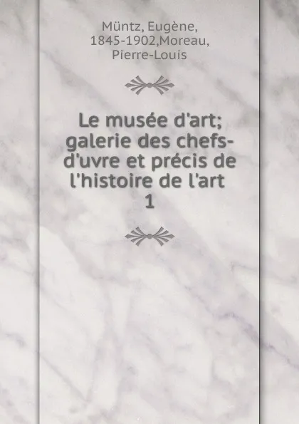 Обложка книги Le musee d.art; galerie des chefs-d.uvre et precis de l.histoire de l.art . 1, Eugène Müntz