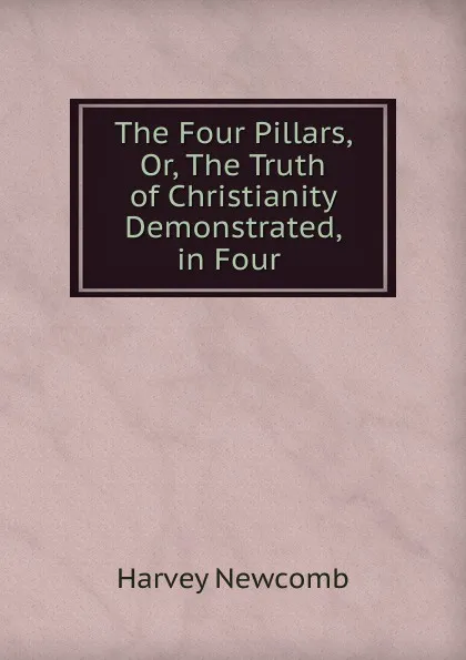 Обложка книги The Four Pillars, Or, The Truth of Christianity Demonstrated, in Four ., Harvey Newcomb