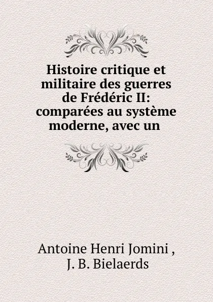 Обложка книги Histoire critique et militaire des guerres de Frederic II: comparees au systeme moderne, avec un ., Jomini Antoine Henri