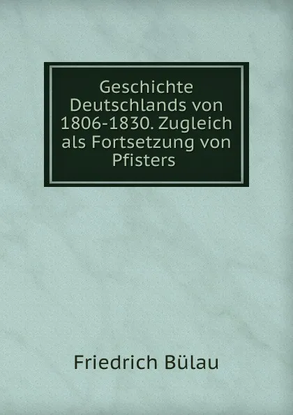 Обложка книги Geschichte Deutschlands von 1806-1830. Zugleich als Fortsetzung von Pfisters ., Friedrich Bülau