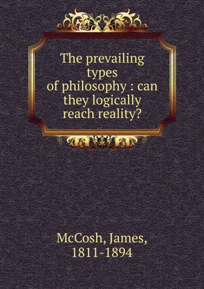 Обложка книги The prevailing types of philosophy : can they logically reach reality., James McCosh