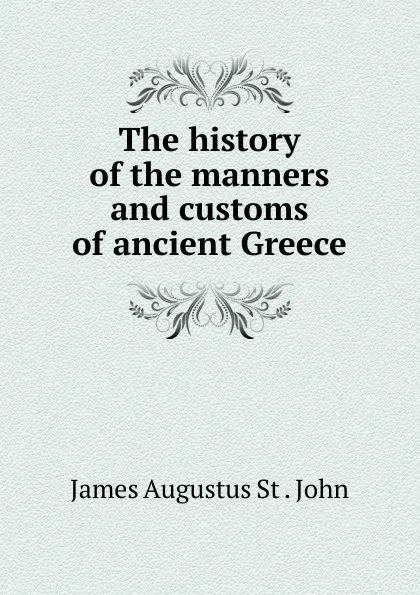 Обложка книги The history of the manners and customs of ancient Greece, James Augustus St. John