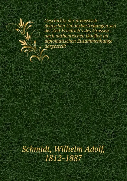 Обложка книги Geschichte der preussisch-deutschen Unionsbertrebungen seit der Zeit Friedrich.s des Grossen : nach authentischen Quellen im diplomatischen Zusammenhange dargestellt, Wilhelm Adolf Schmidt