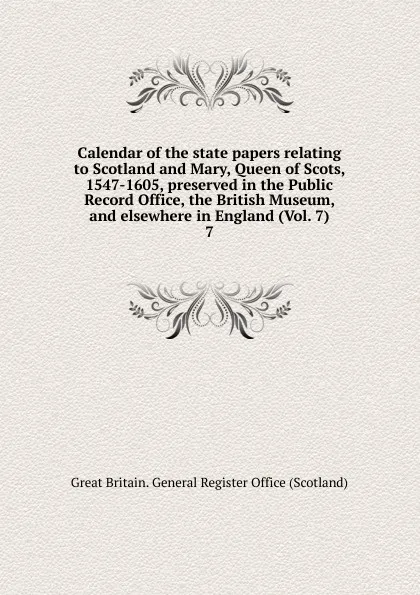 Обложка книги Calendar of the state papers relating to Scotland and Mary, Queen of Scots, 1547-1605, preserved in the Public Record Office, the British Museum, and elsewhere in England (Vol. 7). 7, Great Britain. General Register Office Scotland