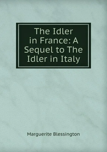 Обложка книги The Idler in France: A Sequel to The Idler in Italy, Marguerite Blessington