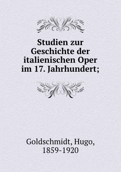 Обложка книги Studien zur Geschichte der italienischen Oper im 17. Jahrhundert;, Hugo Goldschmidt