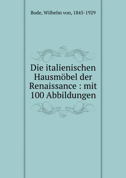 Обложка книги Die italienischen Hausmobel der Renaissance : mit 100 Abbildungen, Wilhelm von Bode