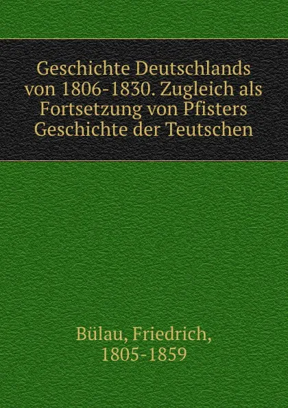 Обложка книги Geschichte Deutschlands von 1806-1830. Zugleich als Fortsetzung von Pfisters Geschichte der Teutschen, Friedrich Bülau
