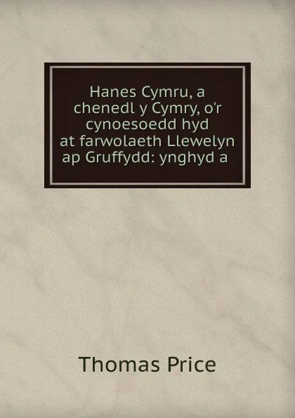 Обложка книги Hanes Cymru, a chenedl y Cymry, o.r cynoesoedd hyd at farwolaeth Llewelyn ap Gruffydd: ynghyd a ., Thomas Price