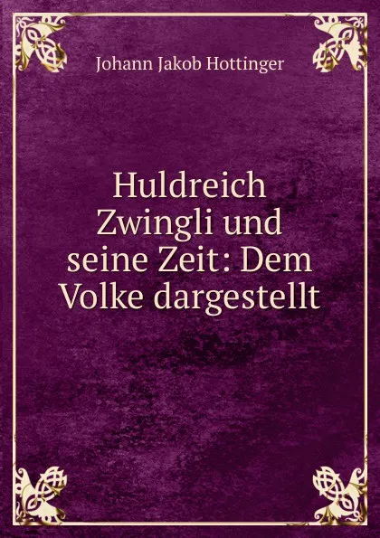 Обложка книги Huldreich Zwingli und seine Zeit: Dem Volke dargestellt, Johann Jakob Hottinger