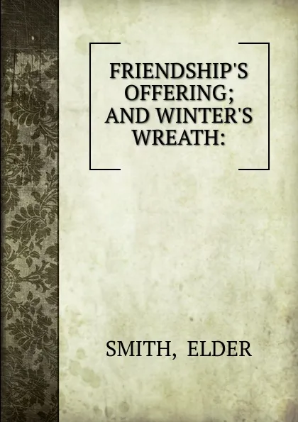 Обложка книги FRIENDSHIP.S OFFERING; AND WINTER.S WREATH:, Elder Smith