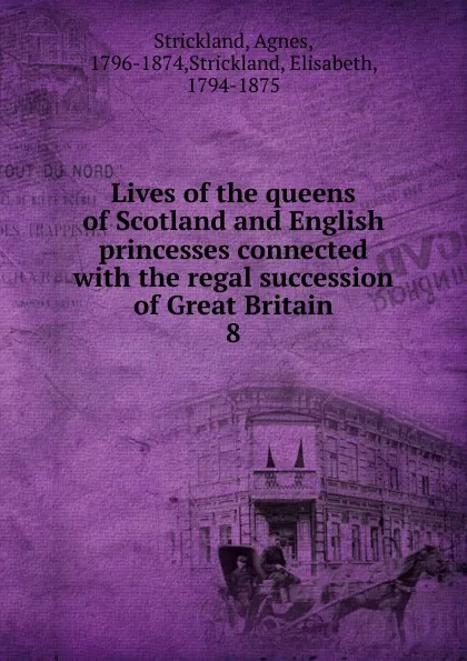 Обложка книги Lives of the queens of Scotland and English princesses connected with the regal succession of Great Britain. 8, Strickland Agnes