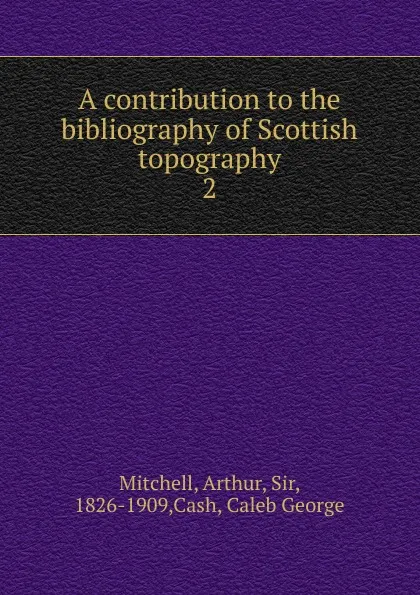 Обложка книги A contribution to the bibliography of Scottish topography. 2, Arthur Mitchell