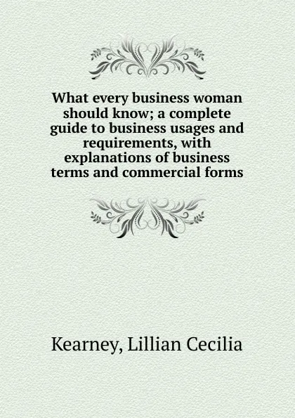 Обложка книги What every business woman should know; a complete guide to business usages and requirements, with explanations of business terms and commercial forms, Lillian Cecilia Kearney