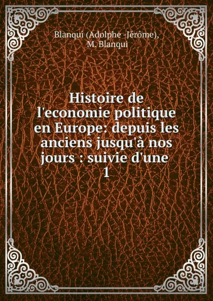 Обложка книги Histoire de l.economie politique en Europe: depuis les anciens jusqu.a nos jours : suivie d.une . 1, Adolphe-Jérome Blangy