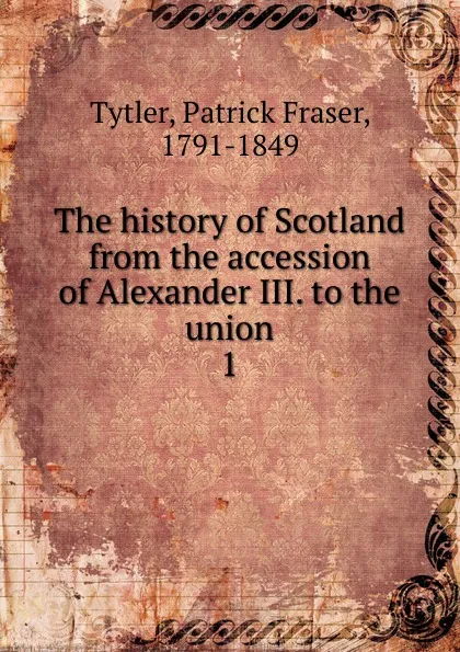 Обложка книги The history of Scotland from the accession of Alexander III. to the union. 1, Patrick Fraser Tytler