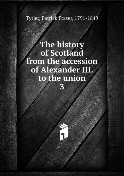 Обложка книги The history of Scotland from the accession of Alexander III. to the union. 3, Patrick Fraser Tytler