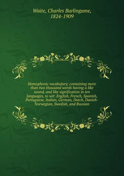 Обложка книги Homophonic vocabulary; containing more than two thousand words having a like sound, and like signification in ten languages, to wit: English, French, Spanish, Portuguese, Italian, German, Dutch, Danish-Norwegian, Swedish, and Russian, Charles Burlingame Waite