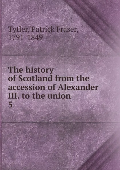 Обложка книги The history of Scotland from the accession of Alexander III. to the union. 5, Patrick Fraser Tytler