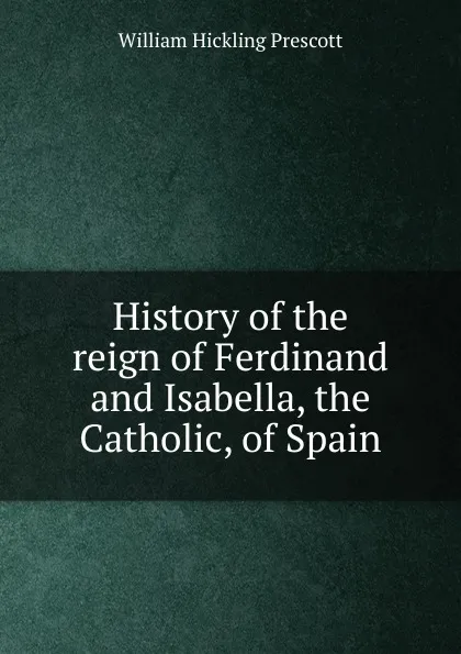 Обложка книги History of the reign of Ferdinand and Isabella, the Catholic, of Spain, William H. Prescott