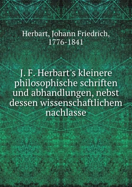 Обложка книги J. F. Herbart.s kleinere philosophische schriften und abhandlungen, nebst dessen wissenschaftlichem nachlasse, Herbart Johann Friedrich