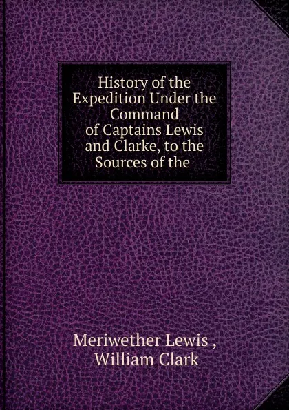 Обложка книги History of the Expedition Under the Command of Captains Lewis and Clarke, to the Sources of the ., Meriwether Lewis