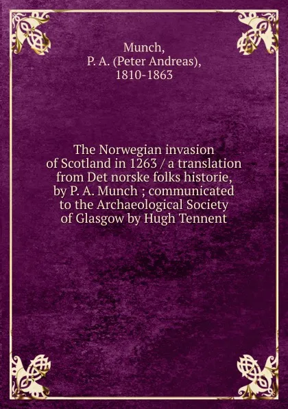 Обложка книги The Norwegian invasion of Scotland in 1263 / a translation from Det norske folks historie, by P. A. Munch ; communicated to the Archaeological Society of Glasgow by Hugh Tennent, Peter Andreas Munch