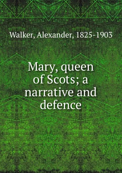 Обложка книги Mary, queen of Scots; a narrative and defence, Alexander Walker