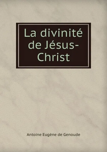 Обложка книги La divinite de Jesus-Christ, Antoine Eugene de Genoude