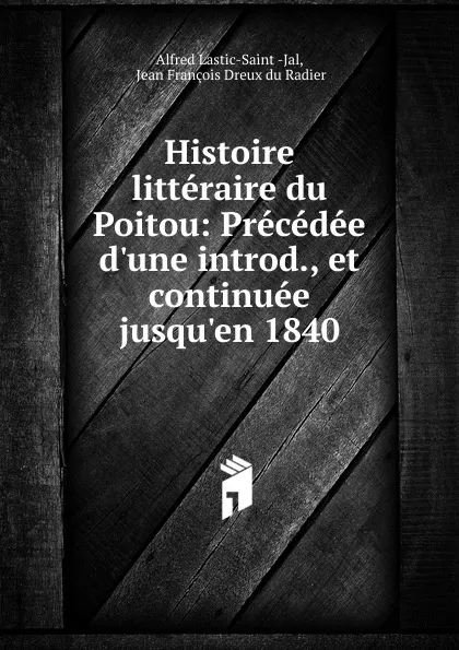 Обложка книги Histoire litteraire du Poitou: Precedee d.une introd., et continuee jusqu.en 1840, Alfred Lastic-Saint Jal