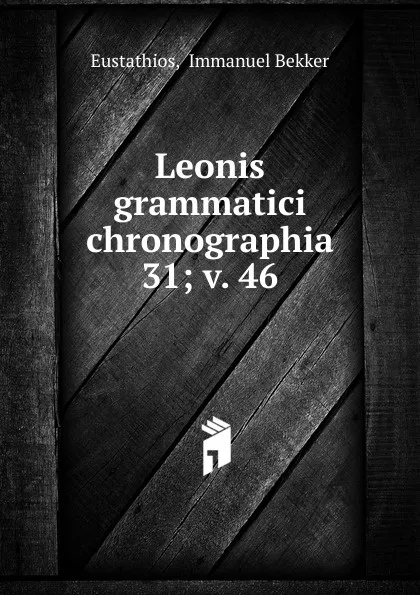 Обложка книги Leonis grammatici chronographia. 31; v. 46, Immanuel Bekker Eustathios