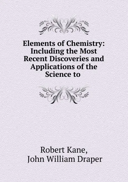 Обложка книги Elements of Chemistry: Including the Most Recent Discoveries and Applications of the Science to ., Robert Kane