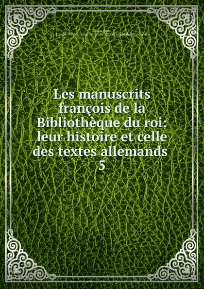 Обложка книги Les manuscrits francois de la Bibliotheque du roi: leur histoire et celle des textes allemands . 5, Paulin Paris