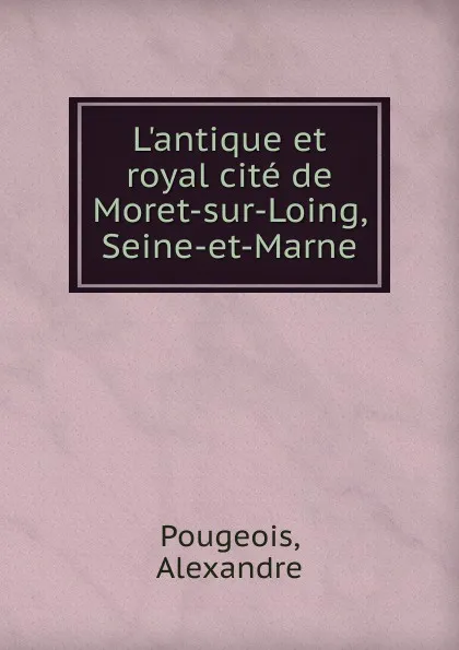 Обложка книги L.antique et royal cite de Moret-sur-Loing, Seine-et-Marne, Alexandre Pougeois