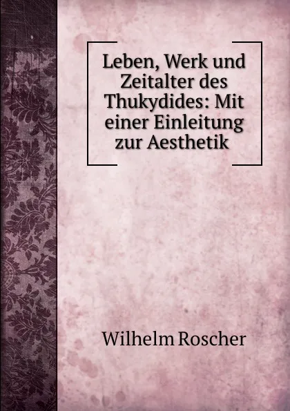 Обложка книги Leben, Werk und Zeitalter des Thukydides: Mit einer Einleitung zur Aesthetik ., Wilhelm Roscher