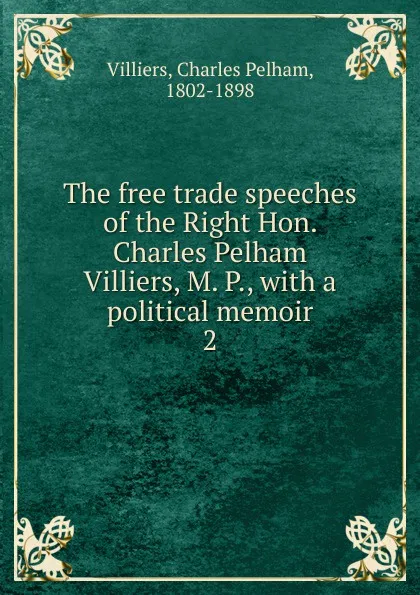 Обложка книги The free trade speeches of the Right Hon. Charles Pelham Villiers, M. P., with a political memoir. 2, Charles Pelham Villiers