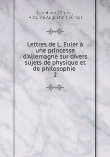 Обложка книги Lettres de L. Euler a une princesse d.Allemagne sur divers sujets de physique et de philosophie . 2, Leonhard Euler