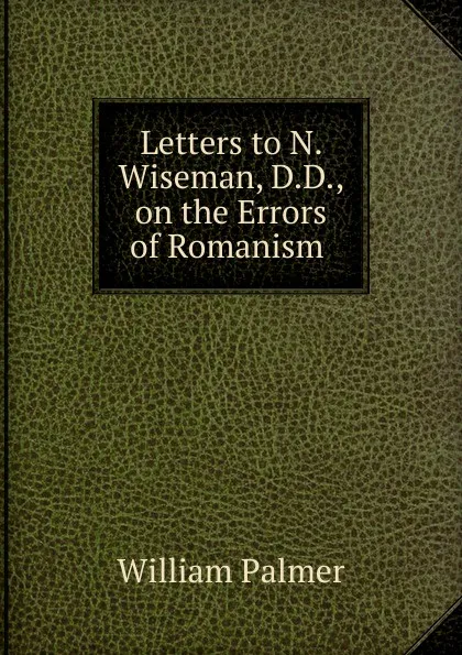 Обложка книги Letters to N. Wiseman, D.D., on the Errors of Romanism ., William Palmer