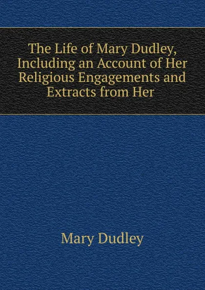 Обложка книги The Life of Mary Dudley, Including an Account of Her Religious Engagements and Extracts from Her ., Mary Dudley