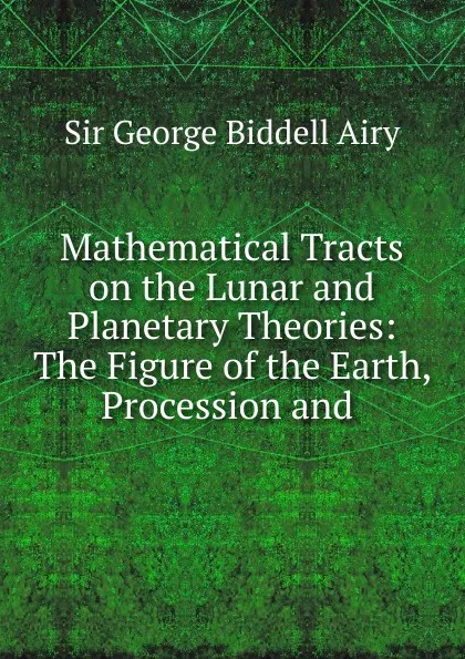 Обложка книги Mathematical Tracts on the Lunar and Planetary Theories: The Figure of the Earth, Procession and ., George Biddell Airy