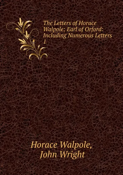 Обложка книги The Letters of Horace Walpole: Earl of Orford: Including Numerous Letters . 1, Horace Walpole