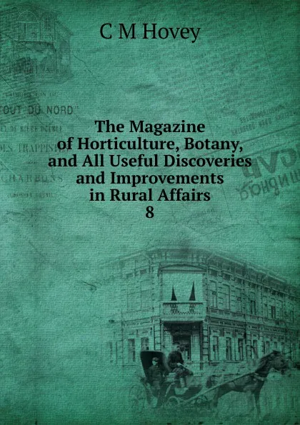 Обложка книги The Magazine of Horticulture, Botany, and All Useful Discoveries and Improvements in Rural Affairs. 8, C.M. Hovey