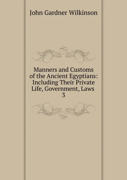 Обложка книги Manners and Customs of the Ancient Egyptians: Including Their Private Life, Government, Laws . 3, John Gardner Wilkinson